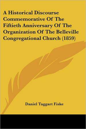 A Historical Discourse Commemorative Of The Fiftieth Anniversary Of The Organization Of The Belleville Congregational Church (1859) de Daniel Taggart Fiske