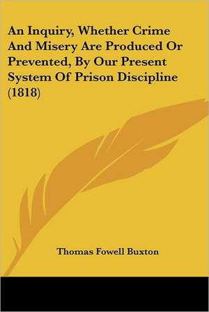 An Inquiry, Whether Crime And Misery Are Produced Or Prevented, By Our Present System Of Prison Discipline (1818) de Thomas Fowell -. Buxton