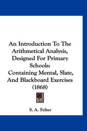 An Introduction To The Arithmetical Analysis, Designed For Primary Schools de S. A. Felter