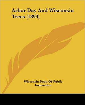 Arbor Day And Wisconsin Trees (1893) de Wisconsin Dept. Of Public Instruction