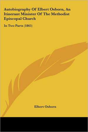 Autobiography Of Elbert Osborn, An Itinerant Minister Of The Methodist Episcopal Church de Elbert Osborn