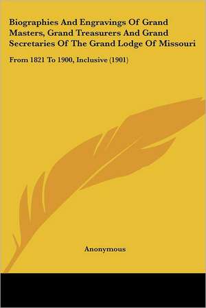 Biographies And Engravings Of Grand Masters, Grand Treasurers And Grand Secretaries Of The Grand Lodge Of Missouri de Anonymous