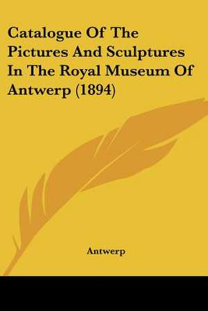 Catalogue Of The Pictures And Sculptures In The Royal Museum Of Antwerp (1894) de Antwerp