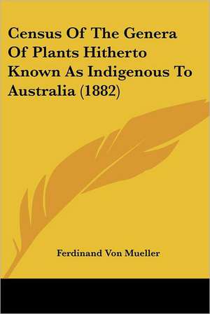 Census Of The Genera Of Plants Hitherto Known As Indigenous To Australia (1882) de Ferdinand Von Mueller