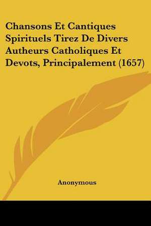 Chansons Et Cantiques Spirituels Tirez De Divers Autheurs Catholiques Et Devots, Principalement (1657) de Anonymous