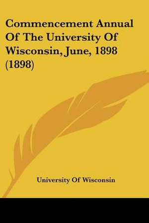 Commencement Annual Of The University Of Wisconsin, June, 1898 (1898) de University Of Wisconsin