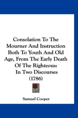 Consolation To The Mourner And Instruction Both To Youth And Old Age, From The Early Death Of The Righteous de Samuel Cooper