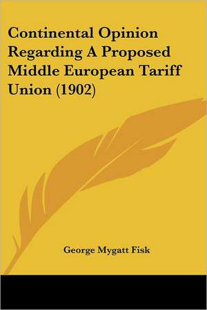 Continental Opinion Regarding A Proposed Middle European Tariff Union (1902) de George Mygatt Fisk