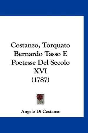 Costanzo, Torquato Bernardo Tasso E Poetesse Del Secolo XVI (1787) de Angelo Di Costanzo