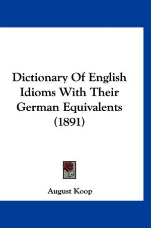 Dictionary Of English Idioms With Their German Equivalents (1891) de August Koop