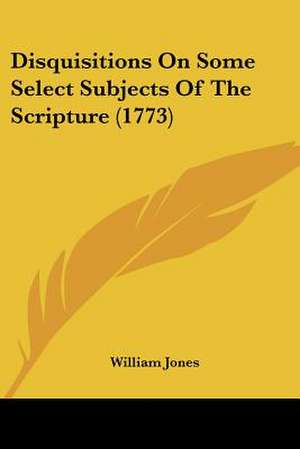 Disquisitions On Some Select Subjects Of The Scripture (1773) de William Jones