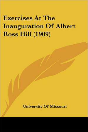 Exercises At The Inauguration Of Albert Ross Hill (1909) de University Of Missouri