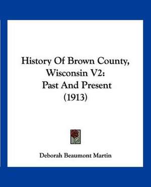 History Of Brown County, Wisconsin V2 de Deborah Beaumont Martin