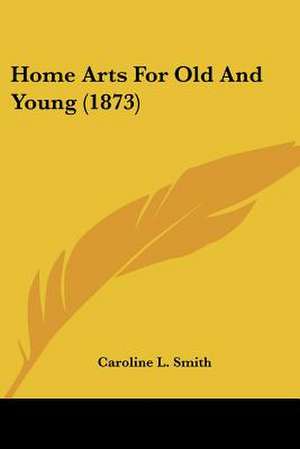 Home Arts For Old And Young (1873) de Caroline L. Smith