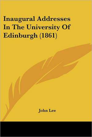 Inaugural Addresses In The University Of Edinburgh (1861) de John Lee