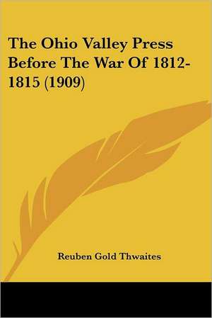 The Ohio Valley Press Before The War Of 1812-1815 (1909) de Reuben Gold Thwaites