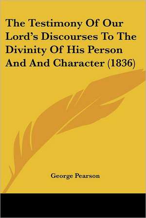 The Testimony Of Our Lord's Discourses To The Divinity Of His Person And And Character (1836) de George Pearson