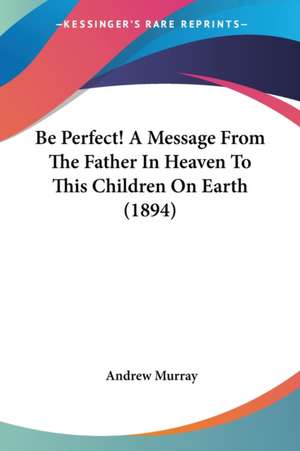 Be Perfect! A Message From The Father In Heaven To This Children On Earth (1894) de Andrew Murray