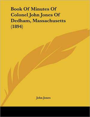 Book Of Minutes Of Colonel John Jones Of Dedham, Massachusetts (1894) de John Jones