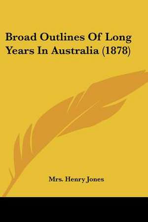 Broad Outlines Of Long Years In Australia (1878) de Henry Jones