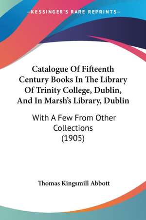 Catalogue Of Fifteenth Century Books In The Library Of Trinity College, Dublin, And In Marsh's Library, Dublin de Thomas Kingsmill Abbott