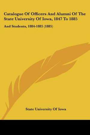 Catalogue Of Officers And Alumni Of The State University Of Iowa, 1847 To 1885 de State University Of Iowa