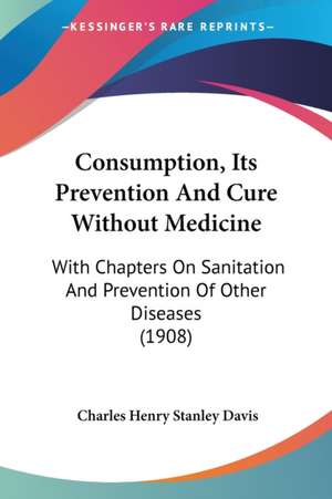 Consumption, Its Prevention And Cure Without Medicine de Charles Henry Stanley Davis