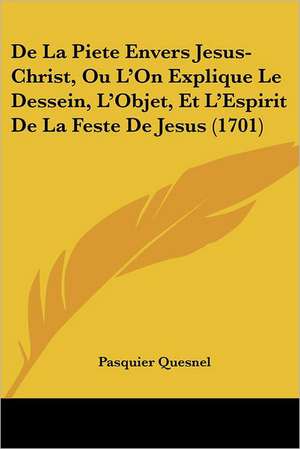 De La Piete Envers Jesus-Christ, Ou L'On Explique Le Dessein, L'Objet, Et L'Espirit De La Feste De Jesus (1701) de Pasquier Quesnel