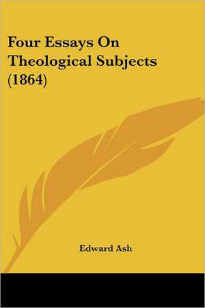 Four Essays On Theological Subjects (1864) de Edward Ash