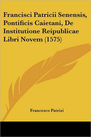 Francisci Patricii Senensis, Pontificis Caietani, De Institutione Reipublicae Libri Novem (1575) de Francesco Patrizi