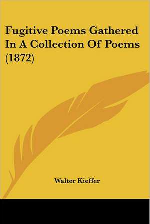 Fugitive Poems Gathered In A Collection Of Poems (1872) de Walter Kieffer