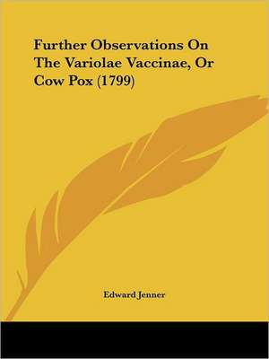 Further Observations On The Variolae Vaccinae, Or Cow Pox (1799) de Edward Jenner