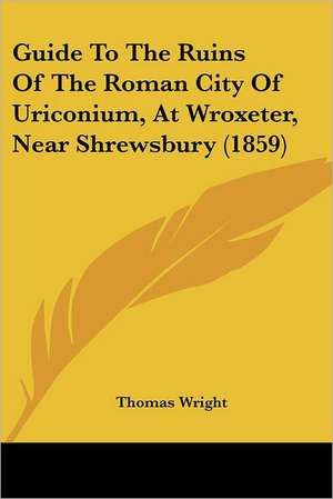 Guide To The Ruins Of The Roman City Of Uriconium, At Wroxeter, Near Shrewsbury (1859) de Thomas Wright