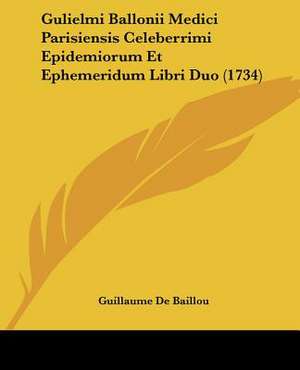 Gulielmi Ballonii Medici Parisiensis Celeberrimi Epidemiorum Et Ephemeridum Libri Duo (1734) de Guillaume De Baillou