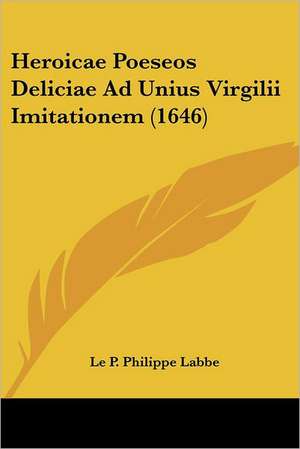 Heroicae Poeseos Deliciae Ad Unius Virgilii Imitationem (1646) de Le P. Philippe Labbe