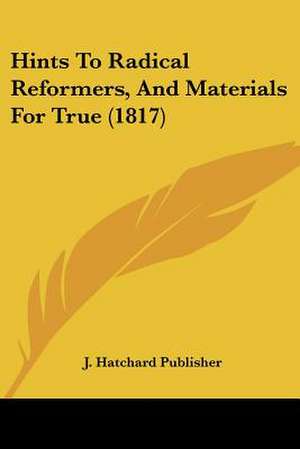 Hints To Radical Reformers, And Materials For True (1817) de J. Hatchard Publisher