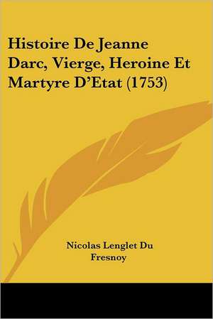 Histoire De Jeanne Darc, Vierge, Heroine Et Martyre D'Etat (1753) de Nicolas Lenglet Du Fresnoy