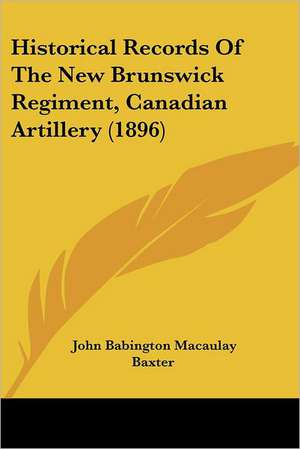 Historical Records Of The New Brunswick Regiment, Canadian Artillery (1896) de John Babington Macaulay Baxter