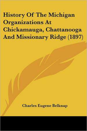 History Of The Michigan Organizations At Chickamauga, Chattanooga And Missionary Ridge (1897) de Charles Eugene Belknap