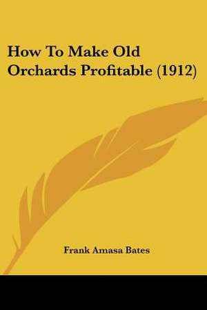 How To Make Old Orchards Profitable (1912) de Frank Amasa Bates