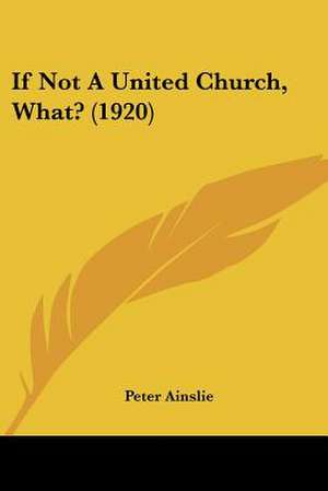 If Not A United Church, What? (1920) de Peter Ainslie