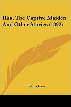 Ilka, The Captive Maiden And Other Stories (1892) de Selina Gaye