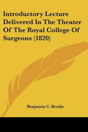 Introductory Lecture Delivered In The Theater Of The Royal College Of Surgeons (1820) de Benjamin C. Brodie