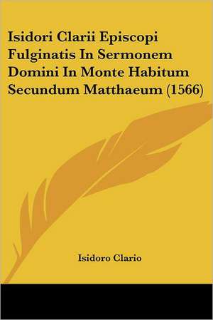 Isidori Clarii Episcopi Fulginatis In Sermonem Domini In Monte Habitum Secundum Matthaeum (1566) de Isidoro Clario