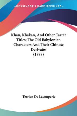 Khan, Khakan, And Other Tartar Titles; The Old Babylonian Characters And Their Chinese Derivates (1888) de Terrien De Lacouperie