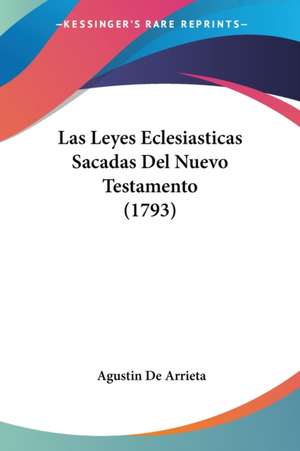 Las Leyes Eclesiasticas Sacadas Del Nuevo Testamento (1793) de Agustin De Arrieta