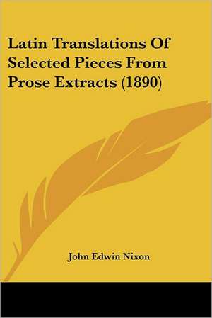 Latin Translations Of Selected Pieces From Prose Extracts (1890) de John Edwin Nixon