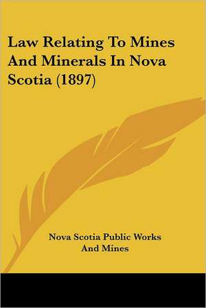 Law Relating To Mines And Minerals In Nova Scotia (1897) de Nova Scotia Public Works And Mines