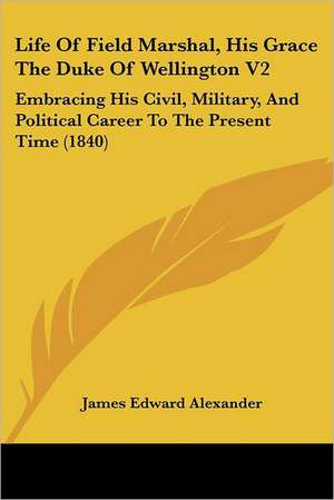 Life Of Field Marshal, His Grace The Duke Of Wellington V2 de James Edward Alexander