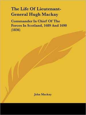 The Life Of Lieutenant-General Hugh Mackay de John Mackay